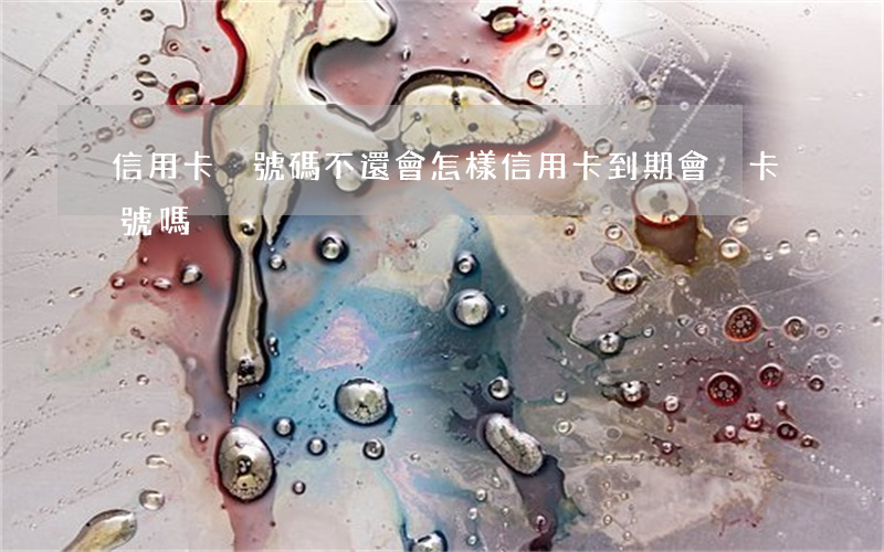 信用卡換號碼不還會怎樣(信用卡到期會換卡號嗎)