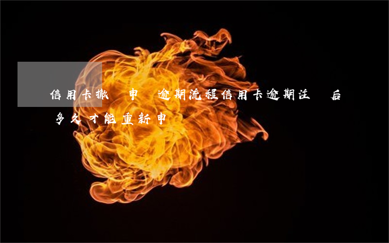 信用卡撤銷申請逾期流程(信用卡逾期注銷后多久才能重新申請)