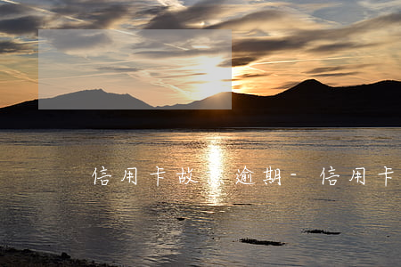 信用卡故意逾期-信用卡非惡意逾期