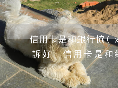 信用卡是和銀行協(xié)商好還是被起訴好-信用卡是和銀行協(xié)商好還是被起訴好呢