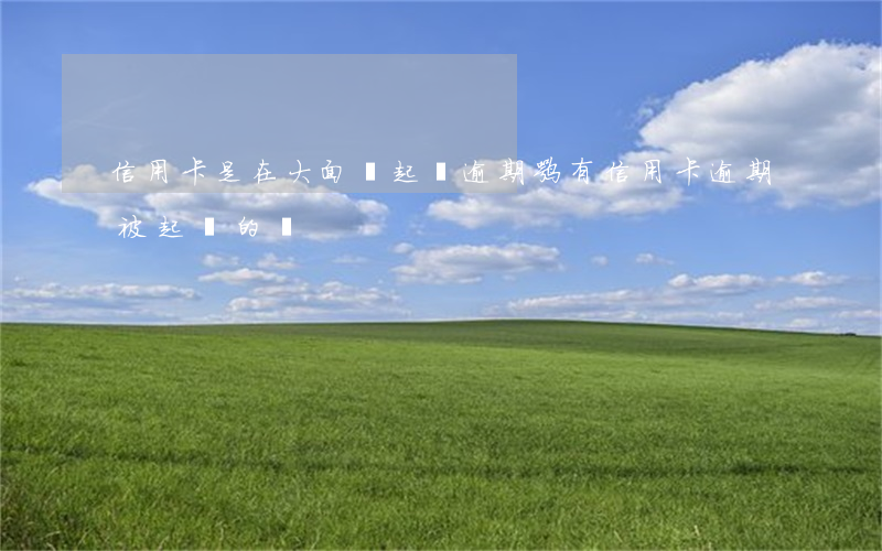 信用卡是在大面積起訴逾期嘛(有信用卡逾期被起訴的嗎)