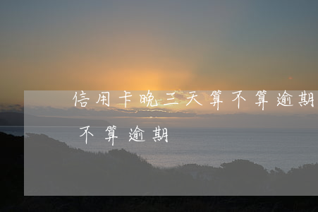 信用卡晚三天算不算逾期(信用卡晚兩天還算不算逾期)