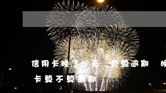 信用卡晚了6天還款算逾期嗎(晚還4天信用卡算不算逾期)