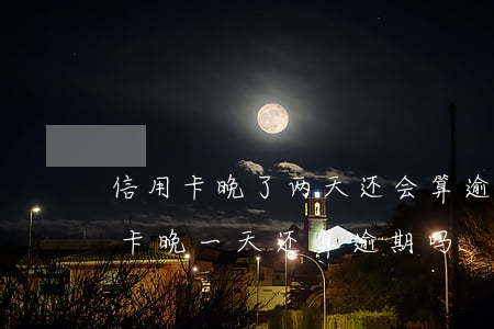 信用卡晚了两天还会算逾期吗 工商银行信用卡晚一天还算逾期吗