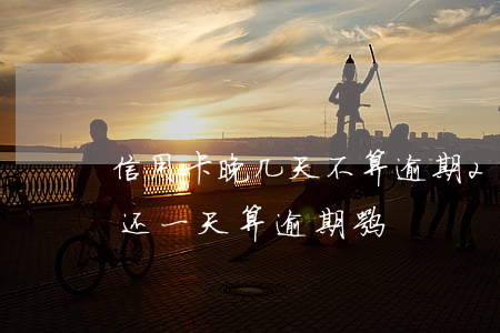 信用卡晚几天不算逾期(2018年信用卡晚还一天算逾期嘛)