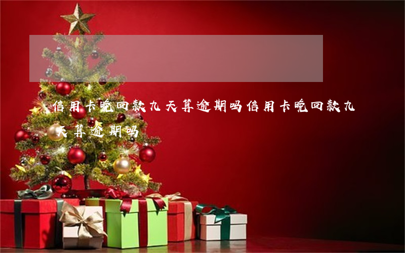 信用卡晚回款九天算逾期吗(信用卡晚回款九天算逾期吗)