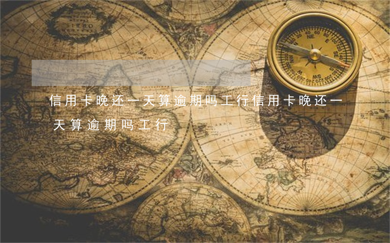 信用卡晚还一天算逾期吗工行(信用卡晚还一天算逾期吗工行)