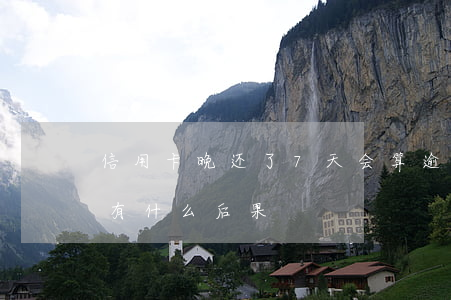 信用卡晚还了7天会算逾期吗(还款逾期7天有什么后果)