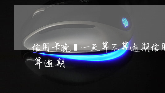 信用卡晚還一天算不算逾期(信用卡1天不還算逾期)