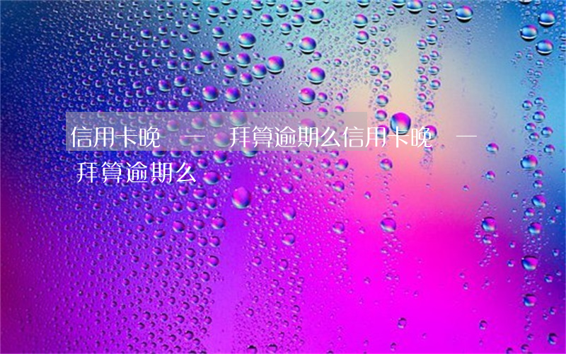 信用卡晚還一禮拜算逾期么（信用卡晚還一禮拜算逾期么）