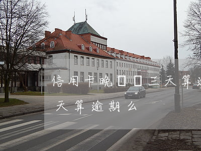 信用卡晚還兩三天算逾期么(信用卡晚還兩三天算逾期么)