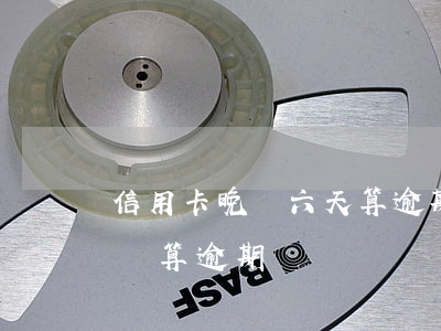 信用卡晚還六天算逾期嗎-信用卡7天后再還算逾期嗎?