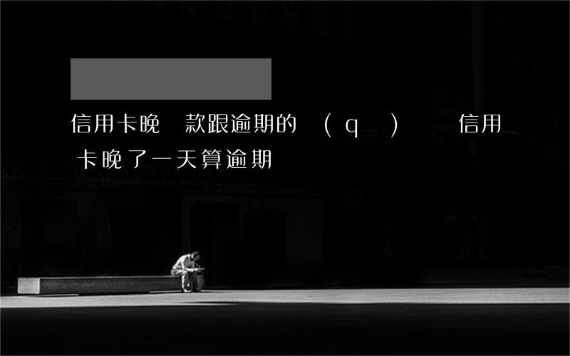 信用卡晚還款跟逾期的區(qū)別(還信用卡晚了一天算逾期嗎)