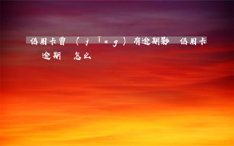 信用卡 曾經(jīng)有逾期 影響（信用卡債逾期會怎么樣）