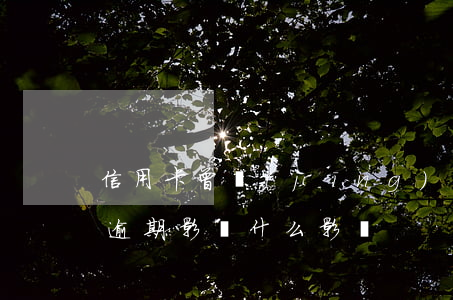 信用卡 曾經(jīng)有逾期 影響（信用卡逾期影響什么影響）
