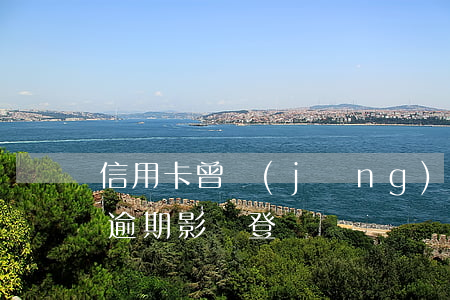 信用卡 曾經(jīng)有逾期 影響（信用卡逾期影響登記嗎）
