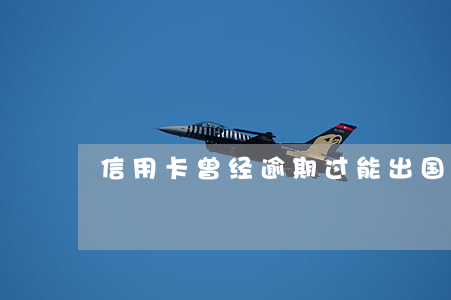 信用卡曾经逾期过能出国吗(有逾期能出国吗)