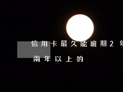 信用卡最久能逾期2年了(有沒有信用卡逾期兩年以上的)