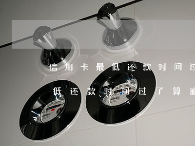 信用卡最低还款时间过了算逾期吗 信用卡最低还款时间过了算逾期吗吗