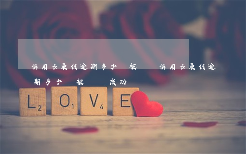信用卡最低逾期多少會被訴訟(信用卡最低逾期多少會被訴訟成功)