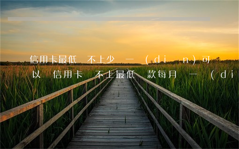 信用卡最低還不上少還一點(diǎn)可以嗎(信用卡還不上最低還款,每月還一點(diǎn)可以嗎)