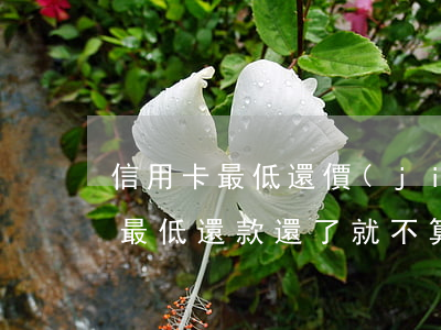 信用卡最低還價(jià)算逾期嗎(信用卡最低還款還了就不算逾期了嗎)