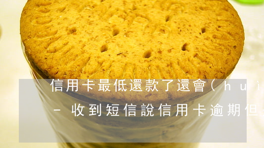 信用卡最低還款了還會(huì)造成逾期-收到短信說信用卡逾期,但是我已經(jīng)還了最低還款
