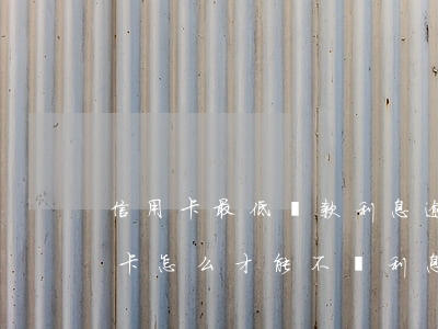 信用卡最低還款利息逾期怎么辦(還逾期信用卡怎么才能不還利息)
