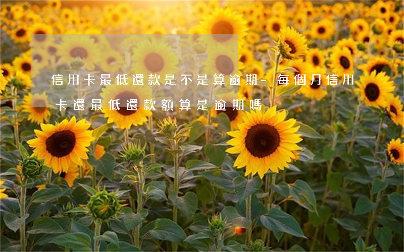 信用卡最低還款是不是算逾期-每個月信用卡還最低還款額算是逾期嗎
