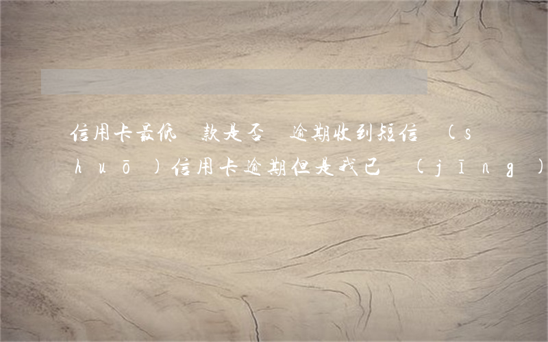 信用卡最低還款是否為逾期(收到短信說(shuō)信用卡逾期,但是我已經(jīng)還了最低還款)