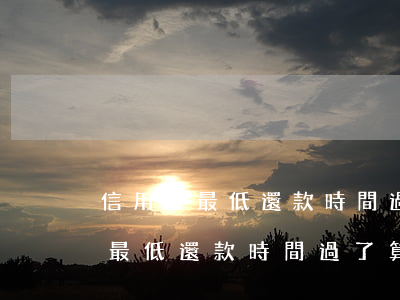 信用卡最低還款時間過了算逾期嗎-信用卡最低還款時間過了算逾期嗎怎么辦