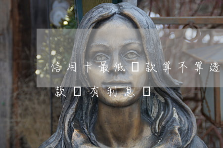 信用卡最低還款算不算透支(透支卡還最低還款額有利息嗎)