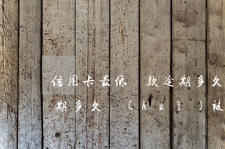 信用卡最低還款逾期多久 信用卡最低還款逾期多久會(huì)被起訴