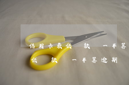 信用卡最低還款還一半算逾期嗎-信用卡最低還款還一半算逾期嗎怎么辦