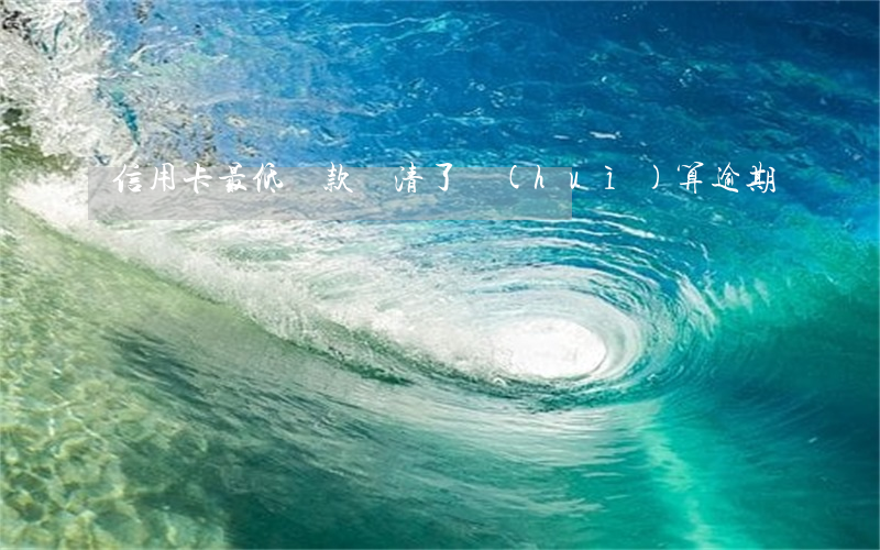 信用卡最低還款還清了會(huì)算逾期嗎