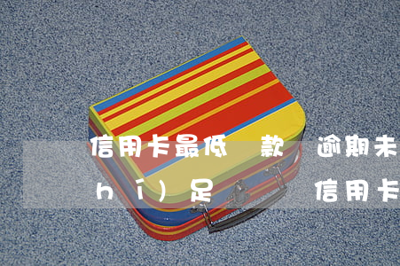 信用卡最低還款額逾期未還(因您未按時(shí)足額歸還信用卡最低還款額而產(chǎn)生逾期)