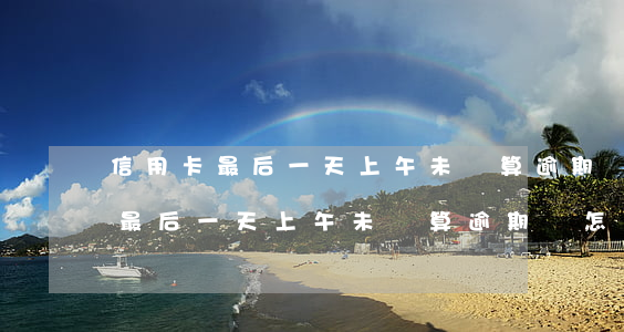 信用卡最后一天上午未還算逾期嗎-信用卡最后一天上午未還算逾期嗎怎么辦