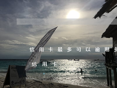 信用卡最多可以逾期多久-逾期后多久能辦信用卡