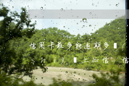 信用卡最多能逾期多長(zhǎng)時(shí)間上征信-信用卡最多能逾期多長(zhǎng)時(shí)間上征信啊