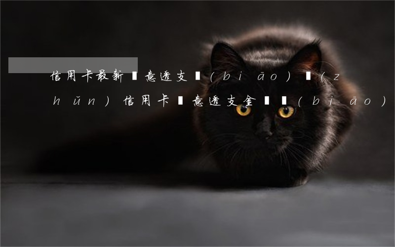 信用卡最新惡意透支標(biāo)準(zhǔn)(信用卡惡意透支金額標(biāo)準(zhǔn))