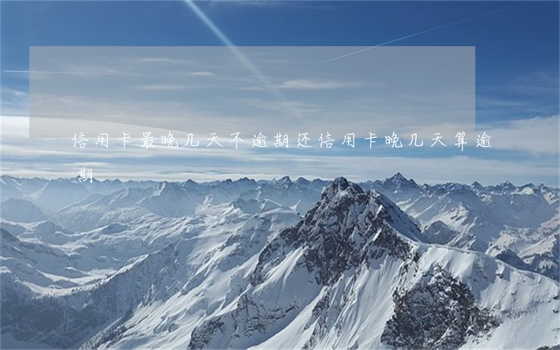 信用卡最晚几天不逾期 还信用卡晚几天算逾期