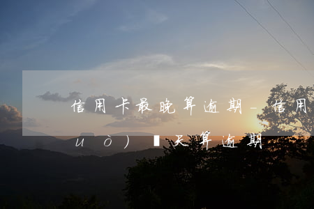 信用卡最晚算逾期-信用社信用卡超過(guò)幾天算逾期