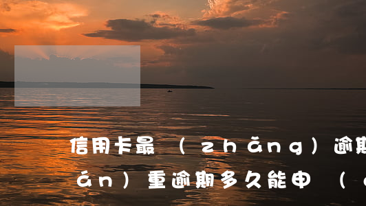 信用卡最長(zhǎng)逾期幾年(嚴(yán)重逾期多久能申請(qǐng)信用卡)