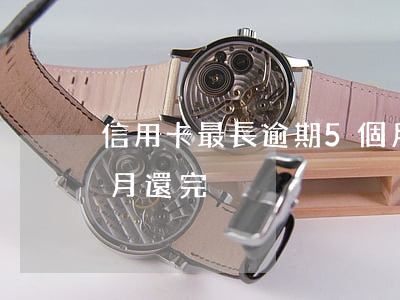 信用卡最長逾期5個月(信用卡最長逾期5個月還完)