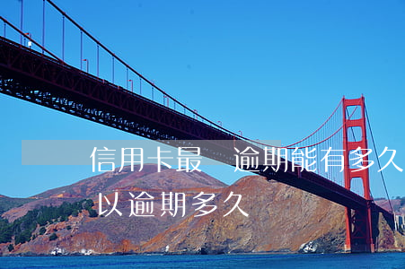 信用卡最長逾期能有多久(銀行信用卡最多可以逾期多久)