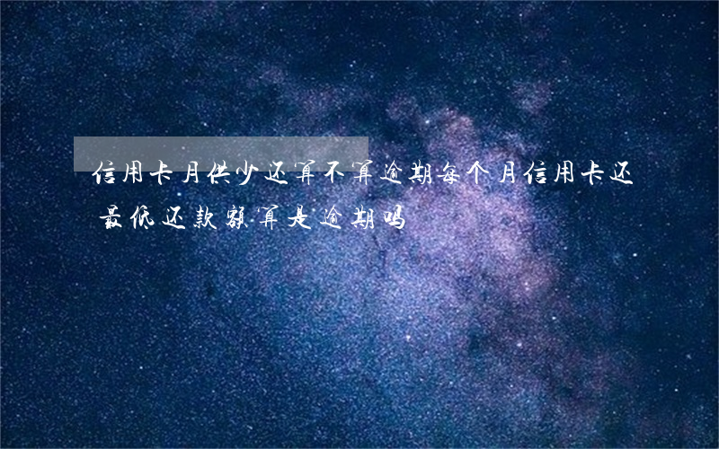 信用卡月供少还算不算逾期(每个月信用卡还最低还款额算是逾期吗)