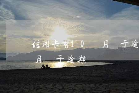 信用卡有10個月處于逾期(信用卡有10個月處于逾期)