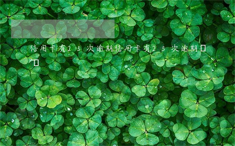 信用卡有25次逾期(信用卡有25次逾期記錄)