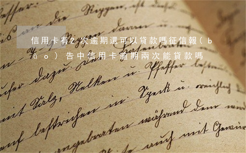 信用卡有2次逾期還可以貸款嗎(征信報(bào)告中信用卡逾期兩次能貸款嗎)
