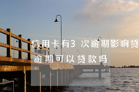 信用卡有3次逾期影响贷款吗(有两次信用卡逾期可以贷款吗)